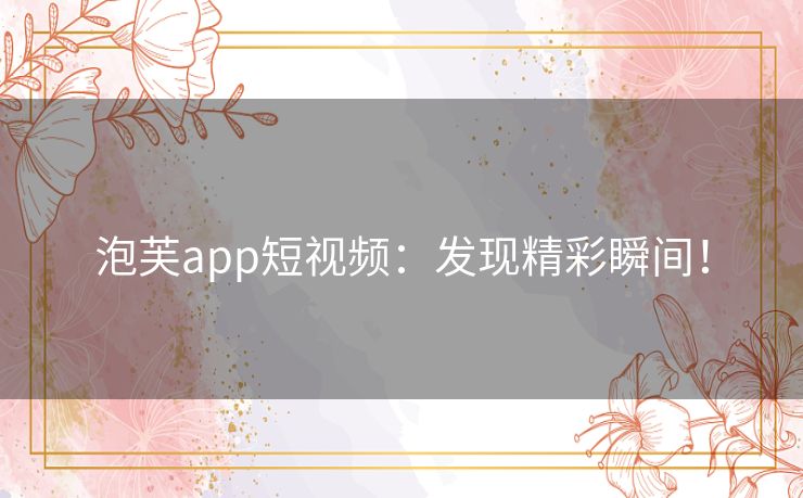 泡芙app短视频：发现精彩瞬间！