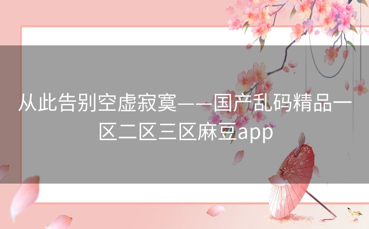 从此告别空虚寂寞——国产乱码精品一区二区三区麻豆app
