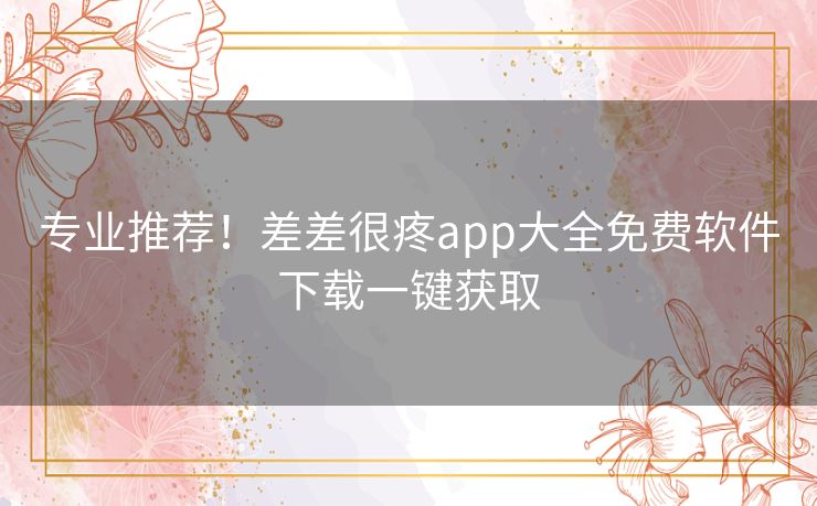 专业推荐！差差很疼app大全免费软件下载一键获取