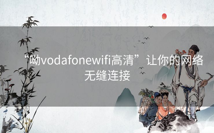 “呦vodafonewifi高清”让你的网络无缝连接