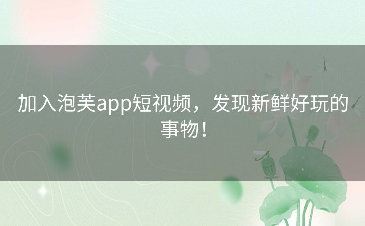 加入泡芙app短视频，发现新鲜好玩的事物！