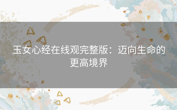 玉女心经在线观完整版：迈向生命的更高境界