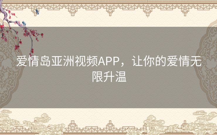 爱情岛亚洲视频APP，让你的爱情无限升温