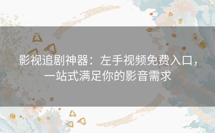 影视追剧神器：左手视频免费入口，一站式满足你的影音需求