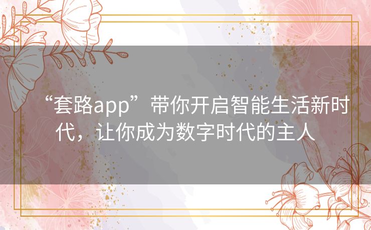 “套路app”带你开启智能生活新时代，让你成为数字时代的主人